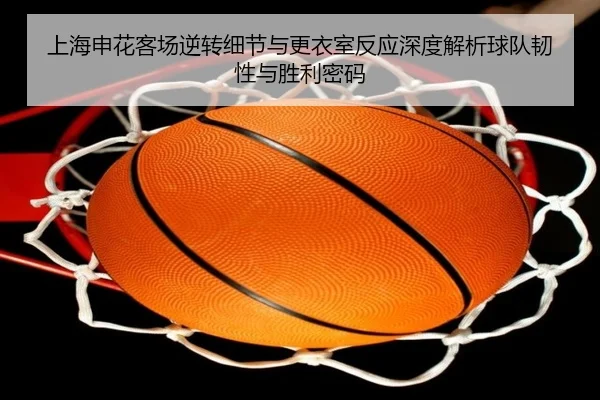 上海申花客场逆转细节与更衣室反应深度解析球队韧性与胜利密码