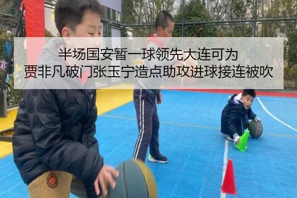 半场国安暂一球领先大连可为 贾非凡破门张玉宁造点助攻进球接连被吹