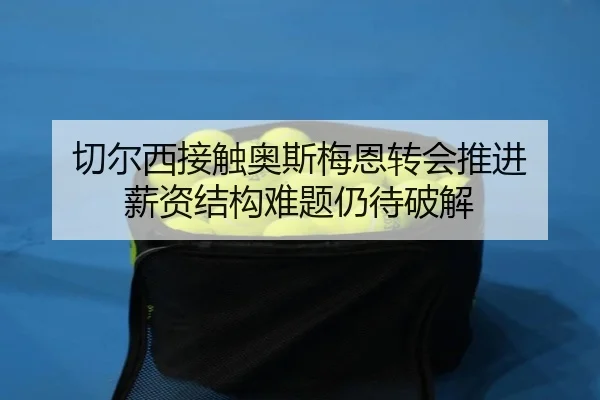 切尔西接触奥斯梅恩转会推进 薪资结构难题仍待破解